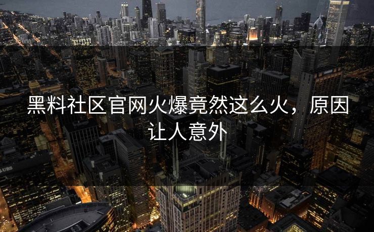 黑料社区官网火爆竟然这么火，原因让人意外