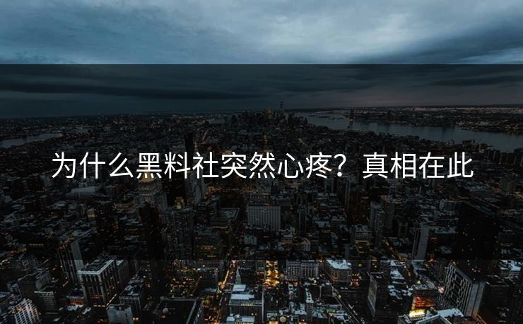 为什么黑料社突然心疼？真相在此