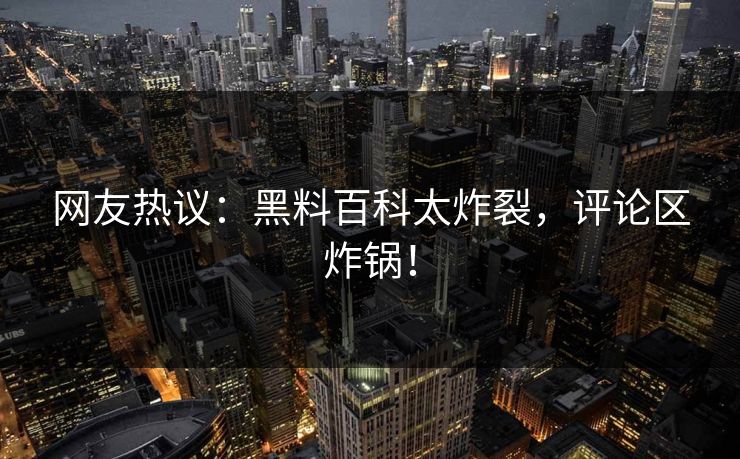 网友热议：黑料百科太炸裂，评论区炸锅！