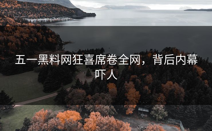 五一黑料网狂喜席卷全网，背后内幕吓人