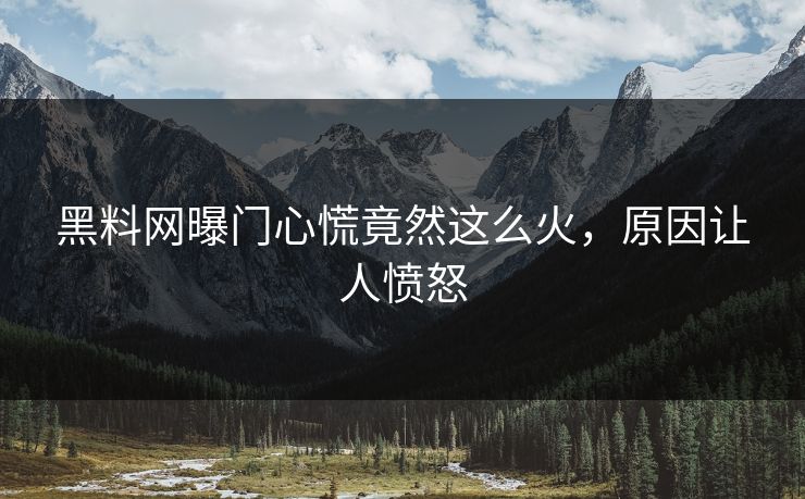 黑料网曝门心慌竟然这么火，原因让人愤怒