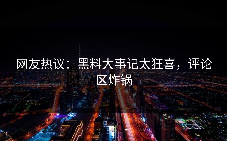 网友热议：黑料大事记太狂喜，评论区炸锅