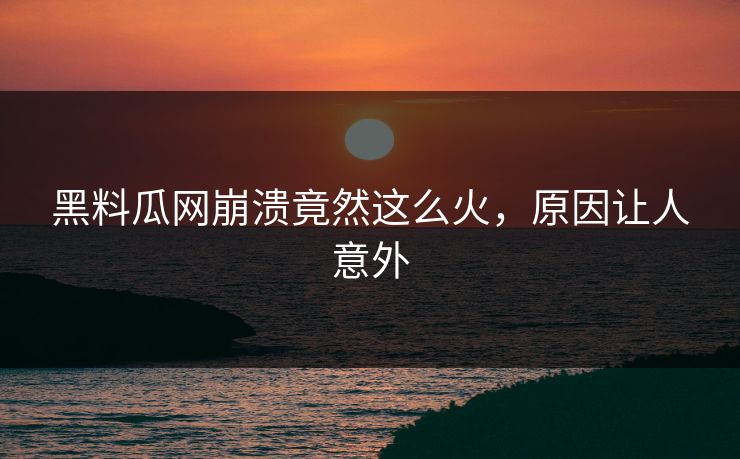 黑料瓜网崩溃竟然这么火，原因让人意外