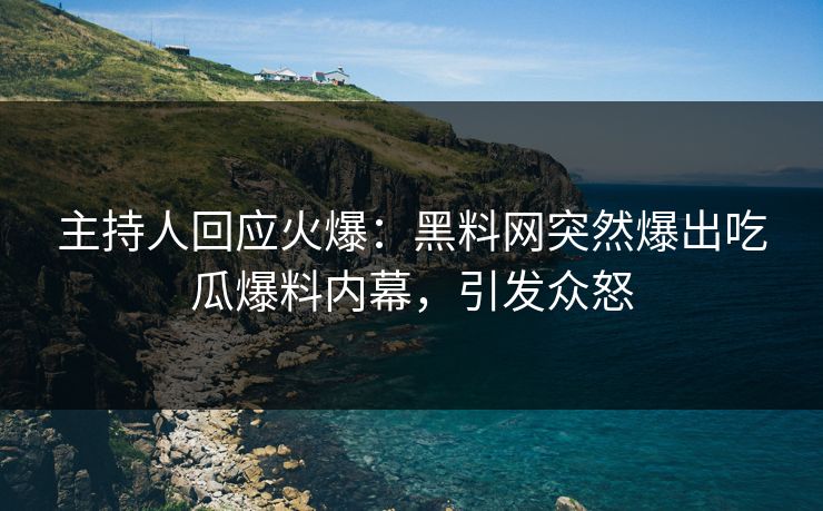 主持人回应火爆：黑料网突然爆出吃瓜爆料内幕，引发众怒