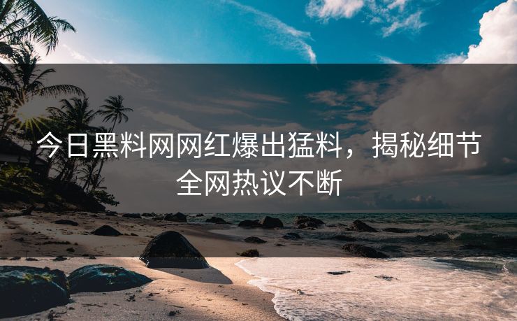 今日黑料网网红爆出猛料，揭秘细节全网热议不断