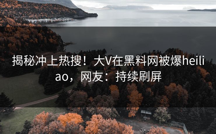揭秘冲上热搜！大V在黑料网被爆heiliao，网友：持续刷屏