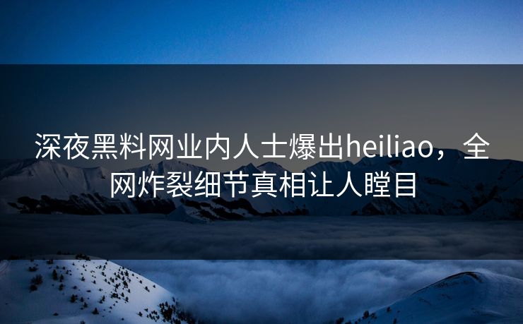 深夜黑料网业内人士爆出heiliao，全网炸裂细节真相让人瞠目