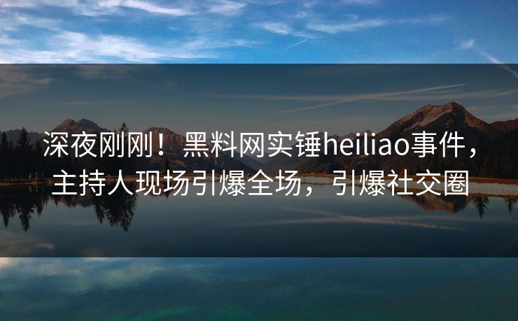 深夜刚刚！黑料网实锤heiliao事件，主持人现场引爆全场，引爆社交圈