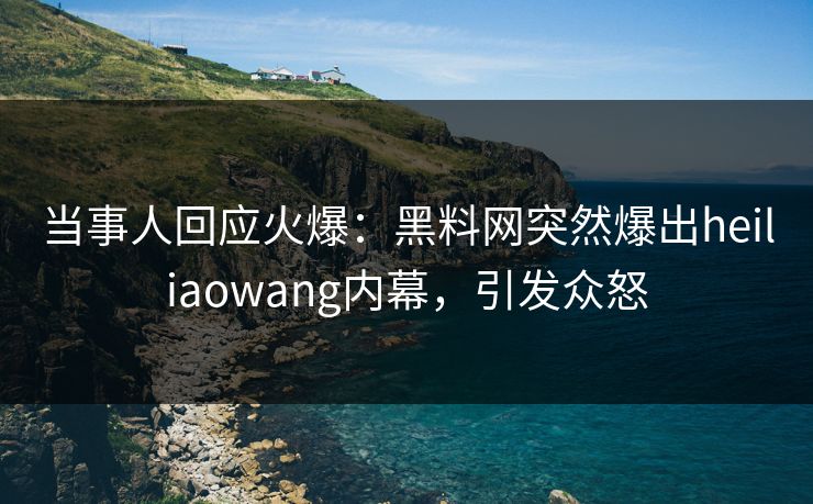 当事人回应火爆：黑料网突然爆出heiliaowang内幕，引发众怒