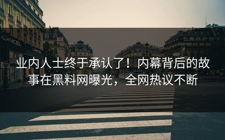 业内人士终于承认了！内幕背后的故事在黑料网曝光，全网热议不断