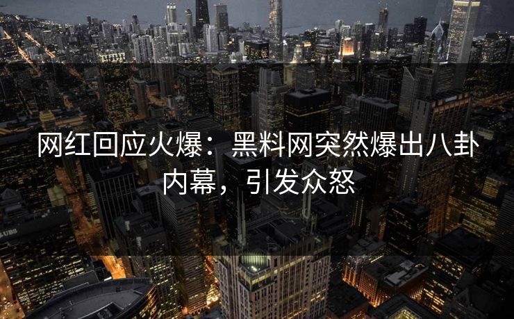 网红回应火爆：黑料网突然爆出八卦内幕，引发众怒