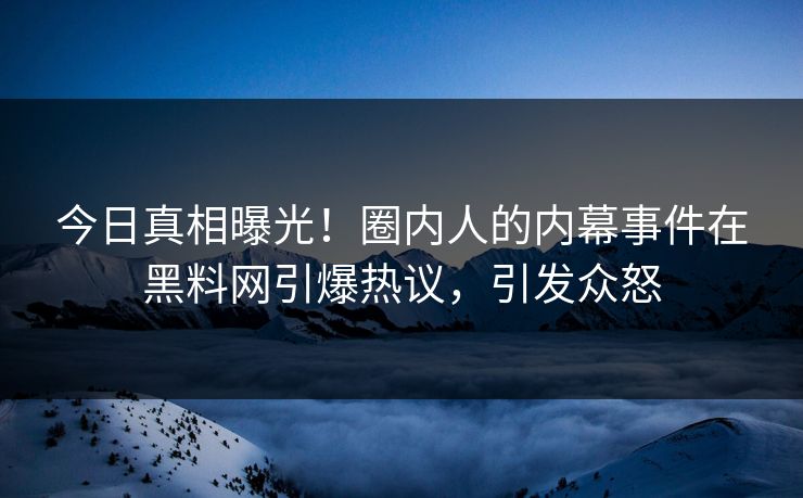 今日真相曝光！圈内人的内幕事件在黑料网引爆热议，引发众怒