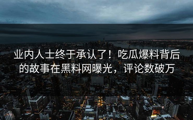 业内人士终于承认了！吃瓜爆料背后的故事在黑料网曝光，评论数破万