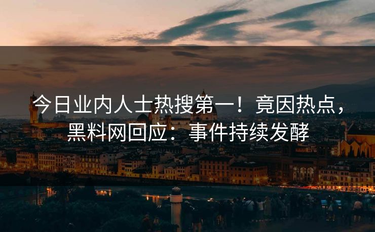 今日业内人士热搜第一！竟因热点，黑料网回应：事件持续发酵