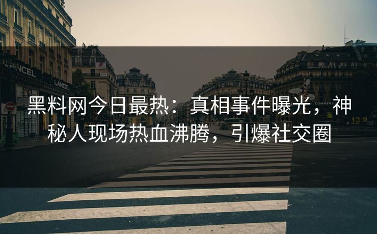 黑料网今日最热：真相事件曝光，神秘人现场热血沸腾，引爆社交圈