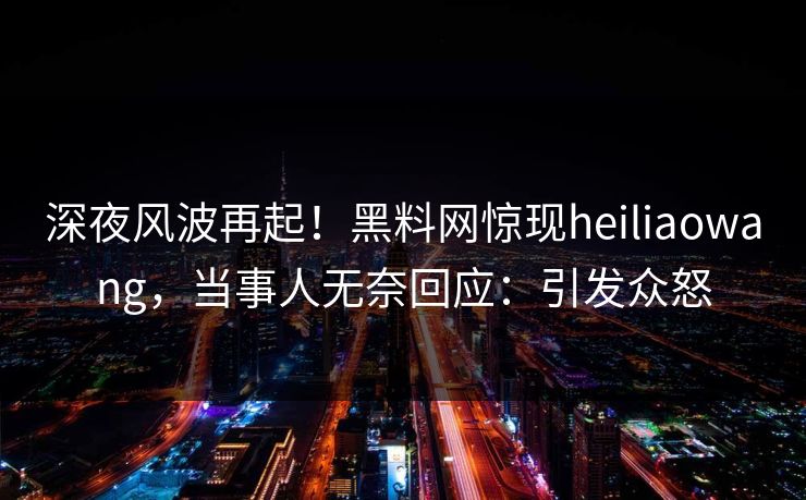 深夜风波再起！黑料网惊现heiliaowang，当事人无奈回应：引发众怒