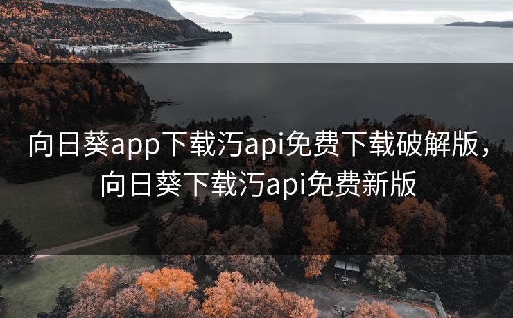 向日葵app下载汅api免费下载破解版，向日葵下载汅api免费新版