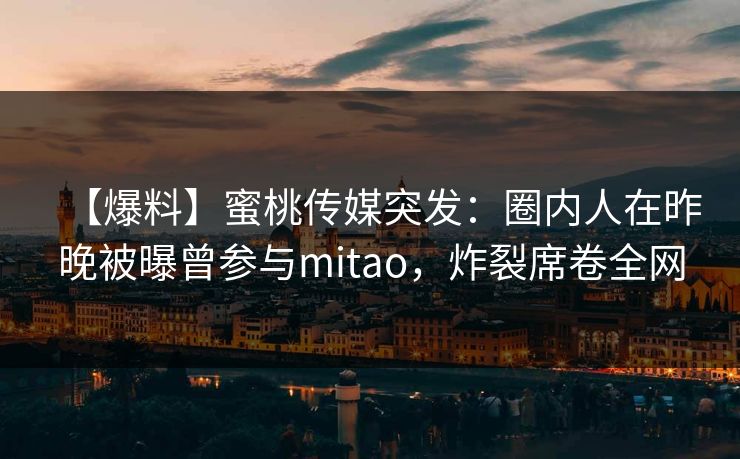 【爆料】蜜桃传媒突发：圈内人在昨晚被曝曾参与mitao，炸裂席卷全网