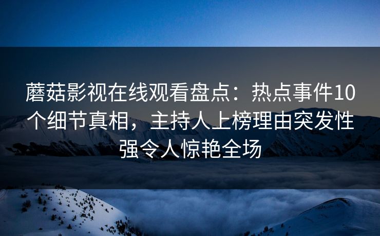 蘑菇影视在线观看盘点：热点事件10个细节真相，主持人上榜理由突发性强令人惊艳全场