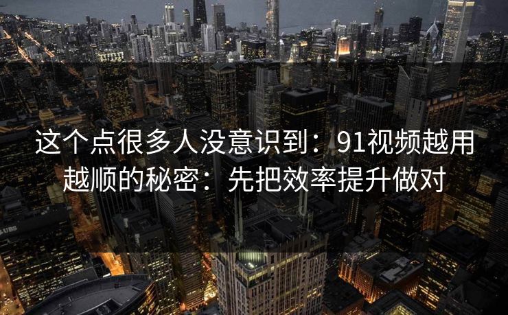 这个点很多人没意识到:91视频越用越顺的秘密:先把效率提升做对 这个点很多人没意识到:91视频越用越顺的秘密:先把效率提升做对