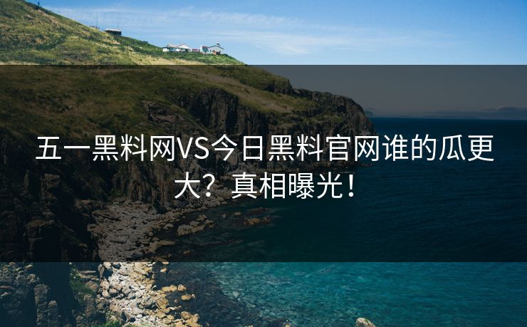 五一黑料网VS今日黑料官网谁的瓜更大?真相曝光!