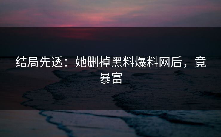 结局先透：她删掉黑料爆料网后，竟暴富
