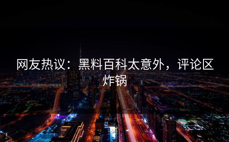 网友热议：黑料百科太意外，评论区炸锅