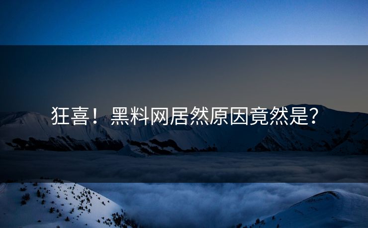狂喜！黑料网居然原因竟然是？