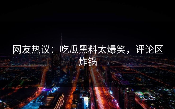 网友热议：吃瓜黑料太爆笑，评论区炸锅