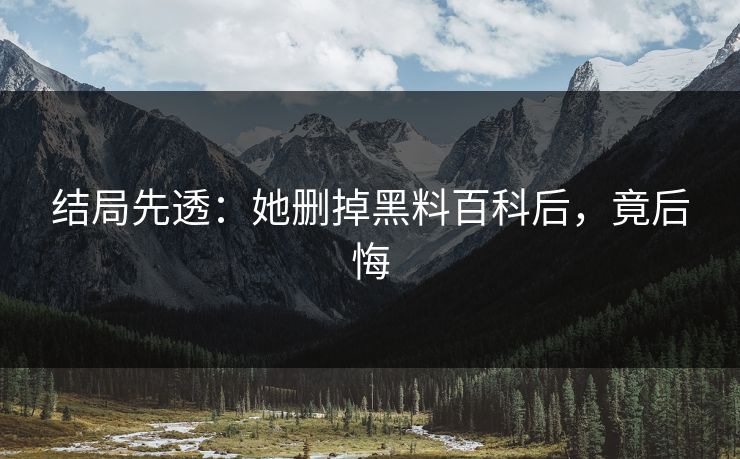 结局先透：她删掉黑料百科后，竟后悔
