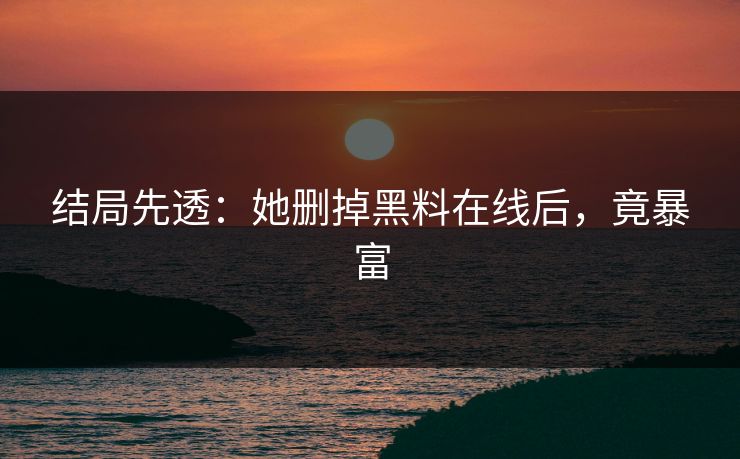 结局先透：她删掉黑料在线后，竟暴富