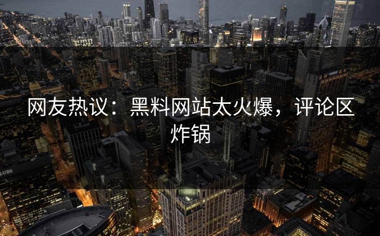 网友热议：黑料网站太火爆，评论区炸锅