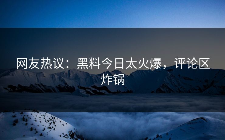 网友热议：黑料今日太火爆，评论区炸锅