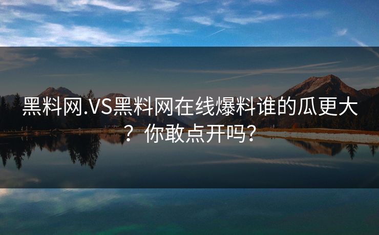 黑料网.VS黑料网在线爆料谁的瓜更大？你敢点开吗？