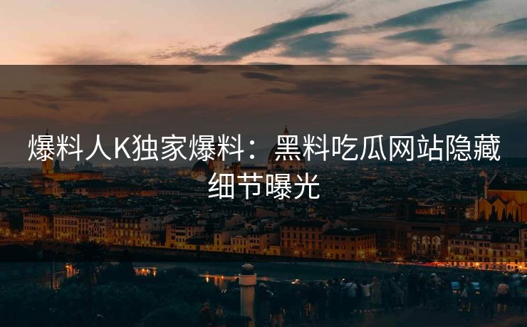 爆料人K独家爆料：黑料吃瓜网站隐藏细节曝光
