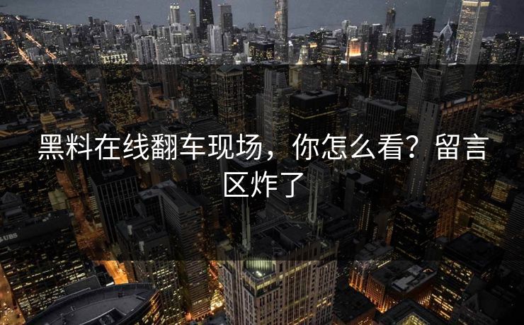 黑料在线翻车现场，你怎么看？留言区炸了