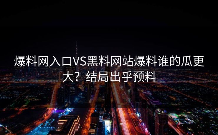 爆料网入口VS黑料网站爆料谁的瓜更大？结局出乎预料