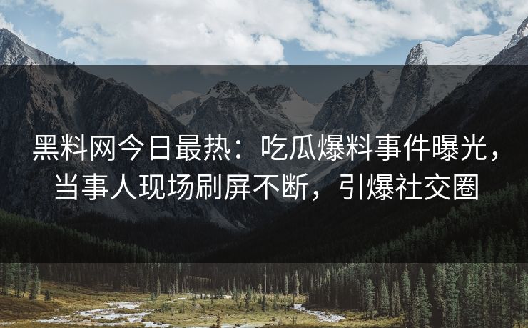 黑料网今日最热：吃瓜爆料事件曝光，当事人现场刷屏不断，引爆社交圈