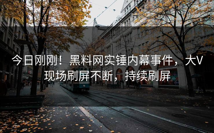 今日刚刚！黑料网实锤内幕事件，大V现场刷屏不断，持续刷屏