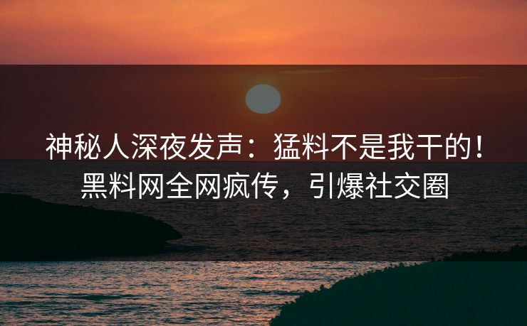 神秘人深夜发声：猛料不是我干的！黑料网全网疯传，引爆社交圈