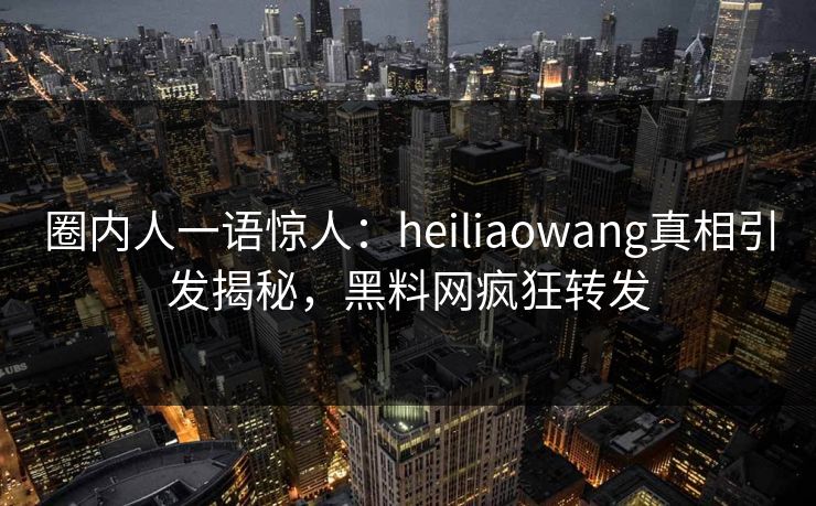 圈内人一语惊人：heiliaowang真相引发揭秘，黑料网疯狂转发