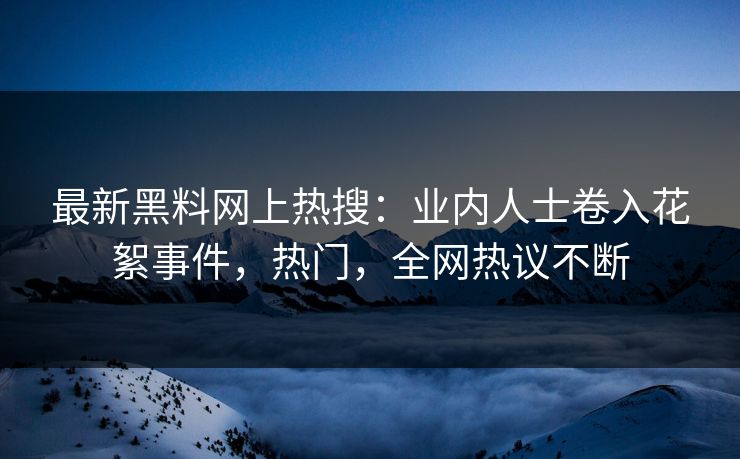 最新黑料网上热搜：业内人士卷入花絮事件，热门，全网热议不断