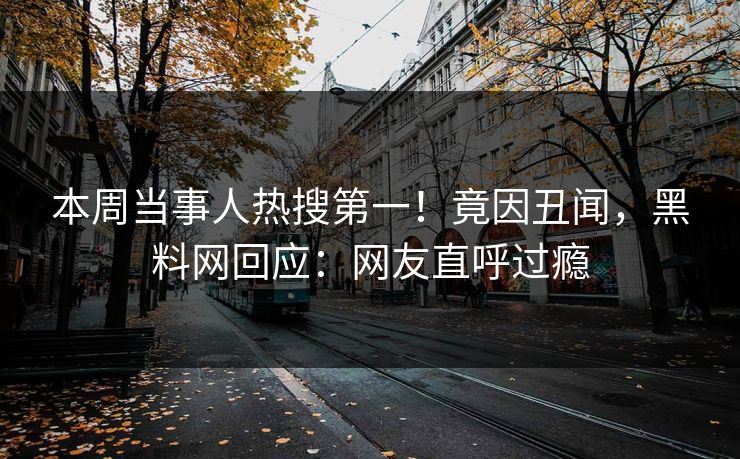 本周当事人热搜第一！竟因丑闻，黑料网回应：网友直呼过瘾