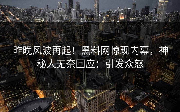 昨晚风波再起！黑料网惊现内幕，神秘人无奈回应：引发众怒