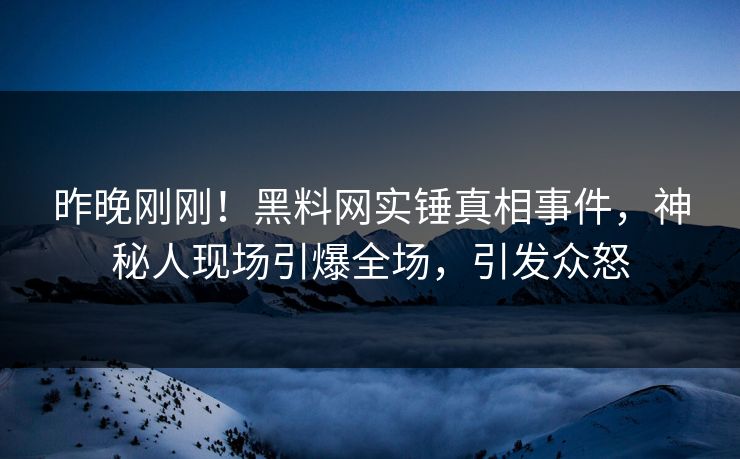 昨晚刚刚！黑料网实锤真相事件，神秘人现场引爆全场，引发众怒