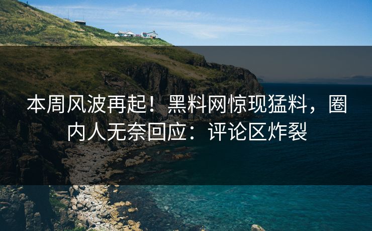 本周风波再起！黑料网惊现猛料，圈内人无奈回应：评论区炸裂