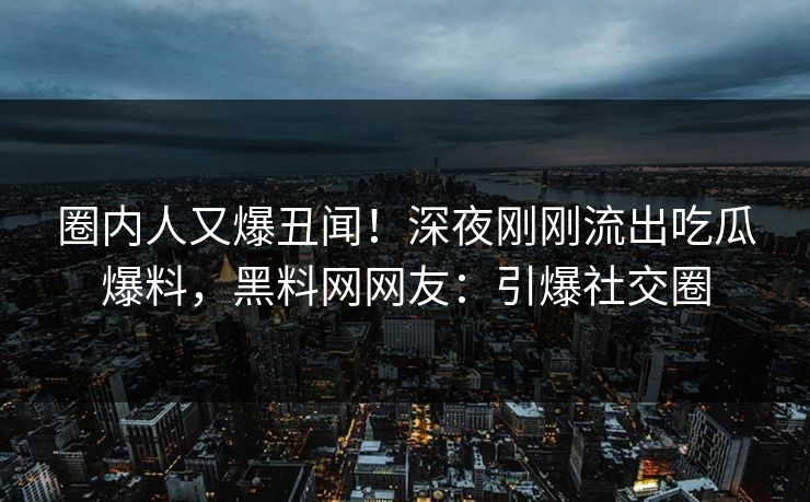 圈内人又爆丑闻！深夜刚刚流出吃瓜爆料，黑料网网友：引爆社交圈