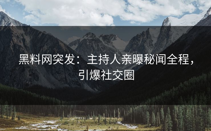 黑料网突发：主持人亲曝秘闻全程，引爆社交圈