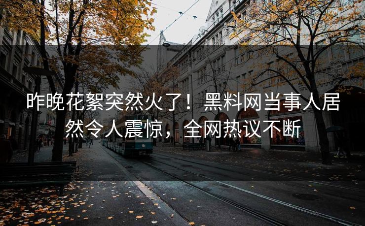 昨晚花絮突然火了！黑料网当事人居然令人震惊，全网热议不断
