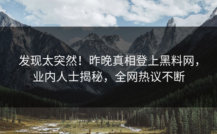 发现太突然！昨晚真相登上黑料网，业内人士揭秘，全网热议不断